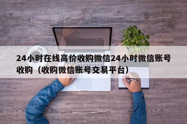 24小时在线高价收购微信24小时微信账号收购（收购微信账号交易平台）